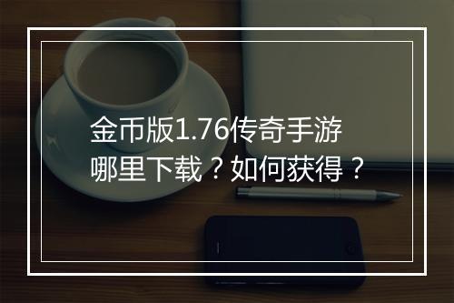 金币版1.76传奇手游哪里下载？如何获得？