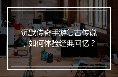 沉默传奇手游复古传说，如何体验经典回忆？
