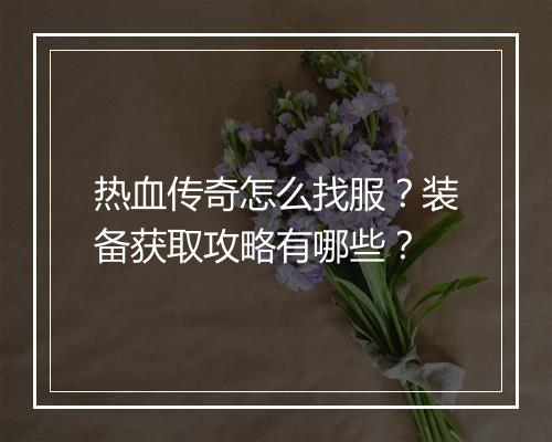 热血传奇怎么找服？装备获取攻略有哪些？