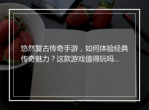 悠然复古传奇手游，如何体验经典传奇魅力？这款游戏值得玩吗？