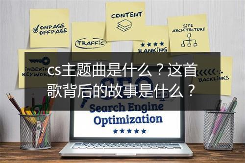 cs主题曲是什么？这首歌背后的故事是什么？