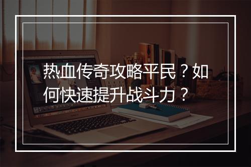 热血传奇攻略平民？如何快速提升战斗力？
