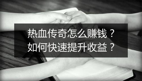 热血传奇怎么赚钱？如何快速提升收益？