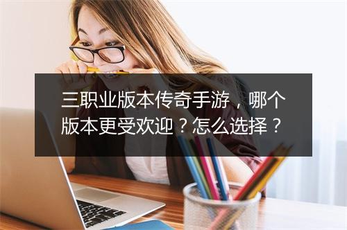 三职业版本传奇手游，哪个版本更受欢迎？怎么选择？