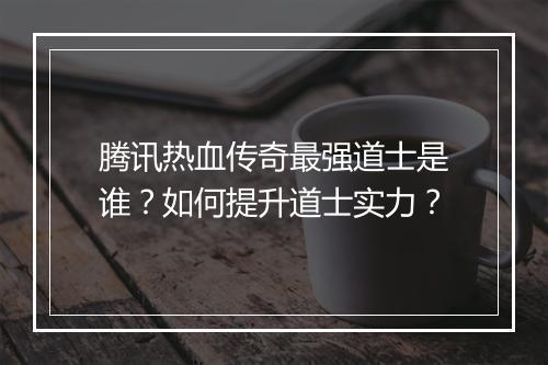 腾讯热血传奇最强道士是谁？如何提升道士实力？