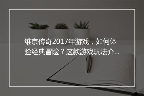 维京传奇2017年游戏，如何体验经典冒险？这款游戏玩法介绍？