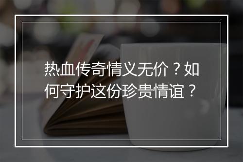 热血传奇情义无价？如何守护这份珍贵情谊？