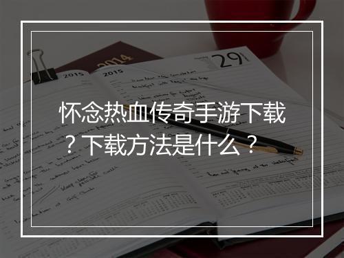 怀念热血传奇手游下载？下载方法是什么？