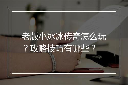 老版小冰冰传奇怎么玩？攻略技巧有哪些？
