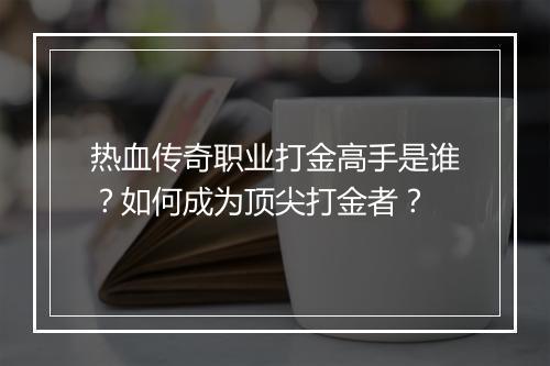 热血传奇职业打金高手是谁？如何成为顶尖打金者？