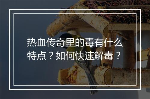 热血传奇里的毒有什么特点？如何快速解毒？
