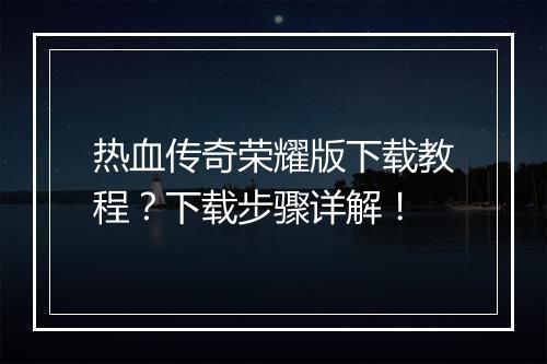 热血传奇荣耀版下载教程？下载步骤详解！