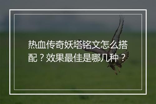 热血传奇妖塔铭文怎么搭配？效果最佳是哪几种？
