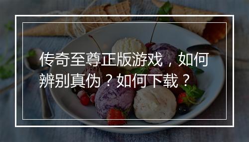 传奇至尊正版游戏，如何辨别真伪？如何下载？