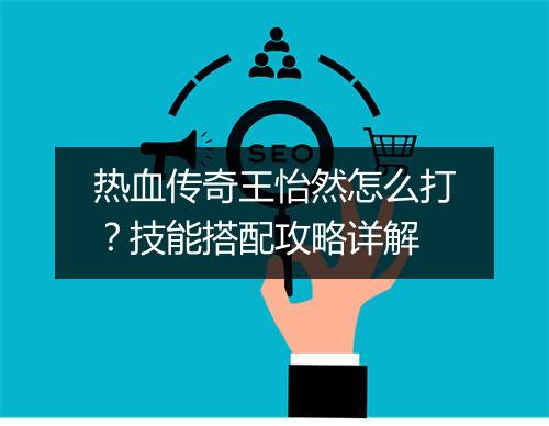 热血传奇王怡然怎么打？技能搭配攻略详解