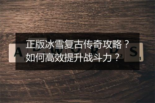 正版冰雪复古传奇攻略？如何高效提升战斗力？