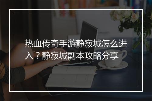 热血传奇手游静寂城怎么进入？静寂城副本攻略分享