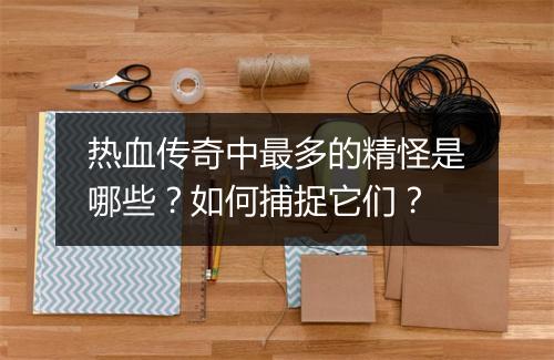 热血传奇中最多的精怪是哪些？如何捕捉它们？