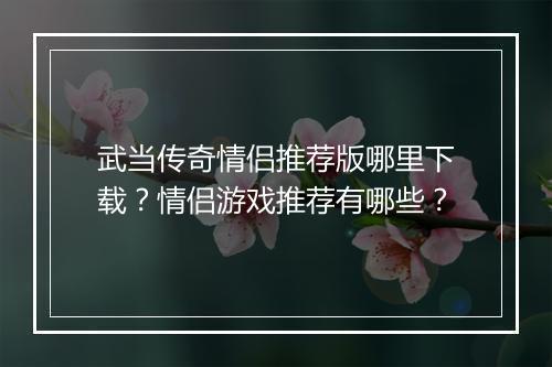 武当传奇情侣推荐版哪里下载？情侣游戏推荐有哪些？