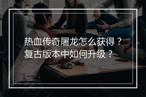 热血传奇屠龙怎么获得？复古版本中如何升级？