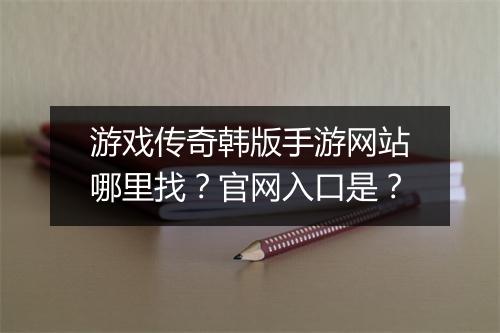 游戏传奇韩版手游网站哪里找？官网入口是？