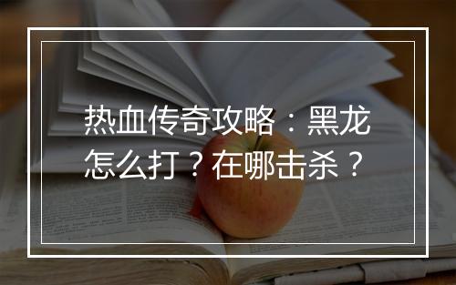 热血传奇攻略：黑龙怎么打？在哪击杀？