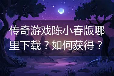 传奇游戏陈小春版哪里下载？如何获得？