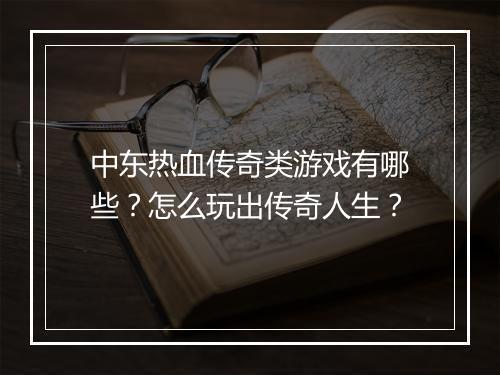 中东热血传奇类游戏有哪些？怎么玩出传奇人生？