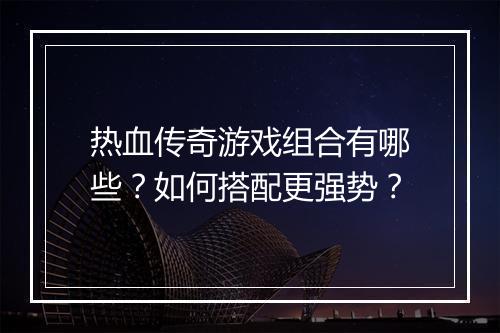 热血传奇游戏组合有哪些？如何搭配更强势？