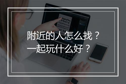 附近的人怎么找？一起玩什么好？