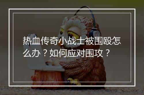 热血传奇小战士被围殴怎么办？如何应对围攻？