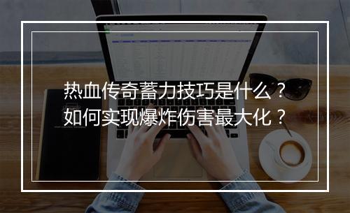 热血传奇蓄力技巧是什么？如何实现爆炸伤害最大化？