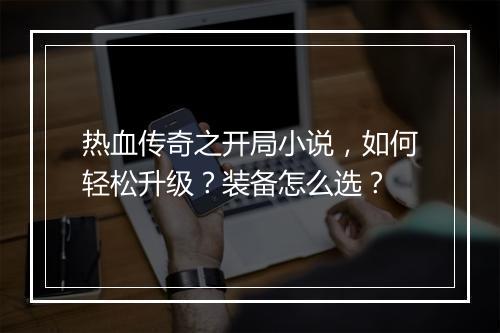 热血传奇之开局小说，如何轻松升级？装备怎么选？