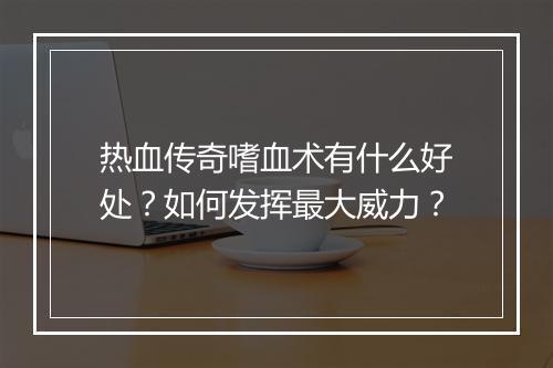 热血传奇嗜血术有什么好处？如何发挥最大威力？