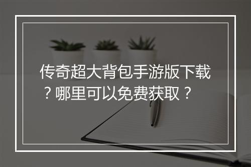 传奇超大背包手游版下载？哪里可以免费获取？