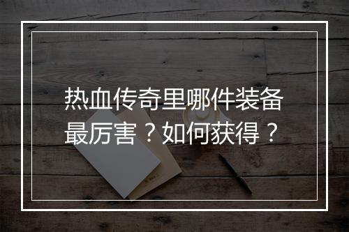 热血传奇里哪件装备最厉害？如何获得？