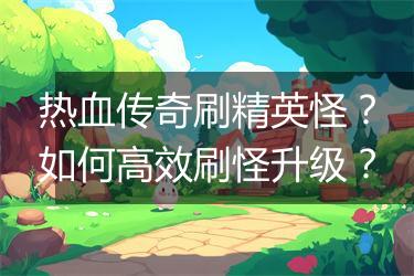 热血传奇刷精英怪？如何高效刷怪升级？