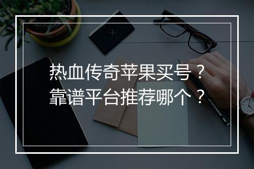 热血传奇苹果买号？靠谱平台推荐哪个？