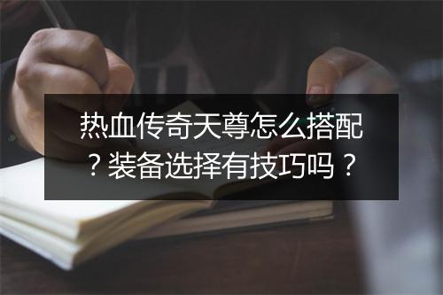 热血传奇天尊怎么搭配？装备选择有技巧吗？