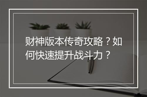 财神版本传奇攻略？如何快速提升战斗力？