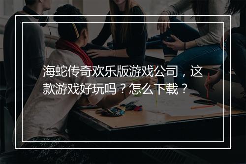 海蛇传奇欢乐版游戏公司，这款游戏好玩吗？怎么下载？