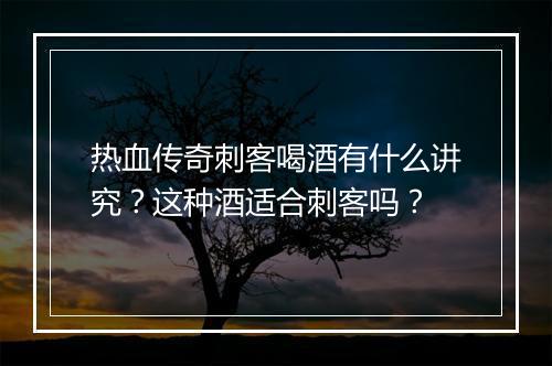 热血传奇刺客喝酒有什么讲究？这种酒适合刺客吗？