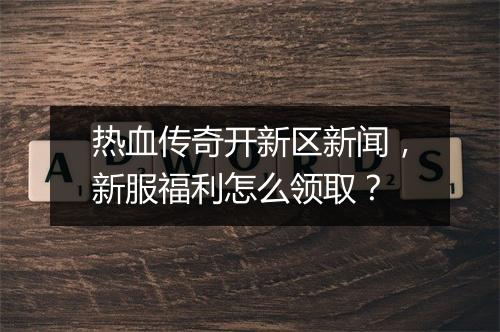 热血传奇开新区新闻，新服福利怎么领取？