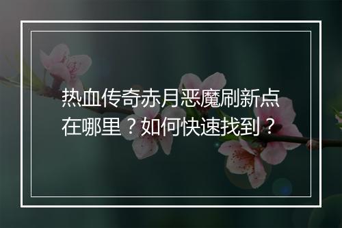 热血传奇赤月恶魔刷新点在哪里？如何快速找到？