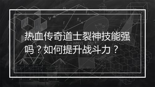 热血传奇道士裂神技能强吗？如何提升战斗力？