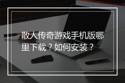 散人传奇游戏手机版哪里下载？如何安装？