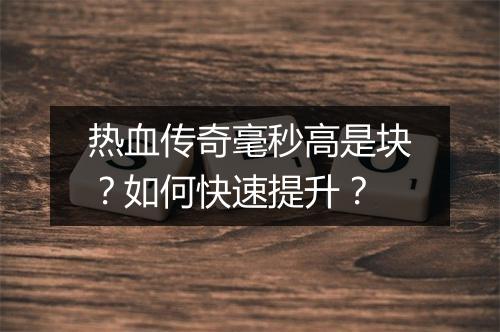 热血传奇毫秒高是块？如何快速提升？