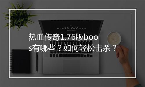 热血传奇1.76版boos有哪些？如何轻松击杀？