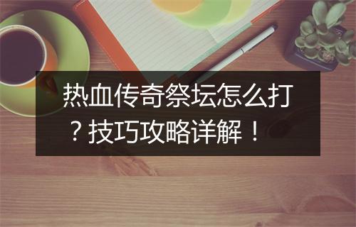 热血传奇祭坛怎么打？技巧攻略详解！