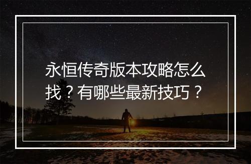 永恒传奇版本攻略怎么找？有哪些最新技巧？